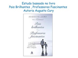 Estudo baseado no livro
Pais Brilhantes , Professores Fascinantes 
Autoria Augusto Cury
 