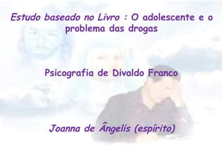 Estudo baseado no Livro : O adolescente e o
problema das drogas
Psicografia de Divaldo Franco
Joanna de Ângelis (espírito)
 