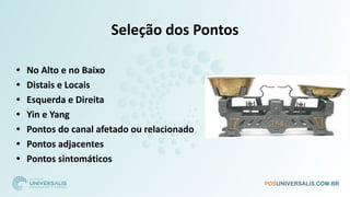 Seleção dos Pontos
• No Alto e no Baixo
• Distais e Locais
• Esquerda e Direita
• Yin e Yang
• Pontos do canal afetado ou relacionado
• Pontos adjacentes
• Pontos sintomáticos
 