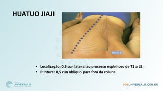 HUATUO JIAJI
• Localização: 0,5 cun lateral ao processo espinhoso de T1 a L5.
• Puntura: 0,5 cun oblíquo para fora da coluna
 