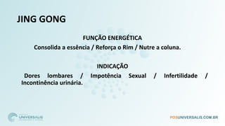 JING GONG
FUNÇÃO ENERGÉTICA
Consolida a essência / Reforça o Rim / Nutre a coluna.
INDICAÇÃO
Dores lombares / Impotência Sexual / Infertilidade /
Incontinência urinária.
 