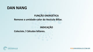 DAN NANG
FUNÇÃO ENERGÉTICA
Remove a umidade-calor da Vesícula Biliar.
INDICAÇÃO
Coleciste / Cálculos biliares.
 