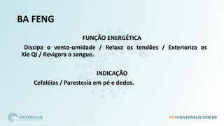 BA FENG
FUNÇÃO ENERGÉTICA
Dissipa o vento-umidade / Relaxa os tendões / Exterioriza os
Xie Qi / Revigora o sangue.
INDICAÇÃO
Cefaléias / Parestesia em pé e dedos.
 