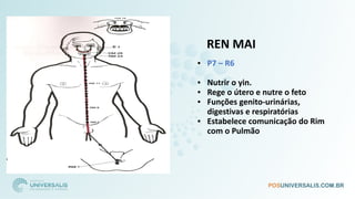 REN MAI
• P7 – R6
• Nutrir o yin.
• Rege o útero e nutre o feto
• Funções genito-urinárias,
digestivas e respiratórias
• Estabelece comunicação do Rim
com o Pulmão
 
