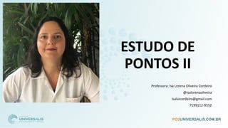 ESTUDO DE
PONTOS II
Professora: Isa Lorena Oliveira Cordeiro
@isalorenaoliveira
isaloicordeiro@gmail.com
7199112-9552
 