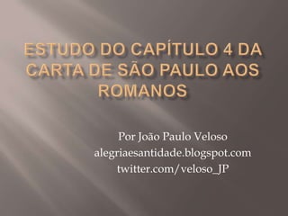 Estudo do capítulo 4 da carta de são paulo aos romanos Por João Paulo Veloso alegriaesantidade.blogspot.com twitter.com/veloso_JP 