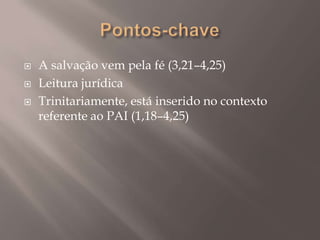 Pontos-chaveA salvação vem pela fé (3,21–4,25)Leitura jurídicaTrinitariamente, está inserido no contexto referente ao PAI (1,18–4,25)