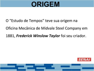 ORIGEM 
O “Estudo de Tempos” teve sua origem na 
Oficina Mecânica de Midvale Steel Company em 
1881, Frederick Winslow Taylor foi seu criador. 
 