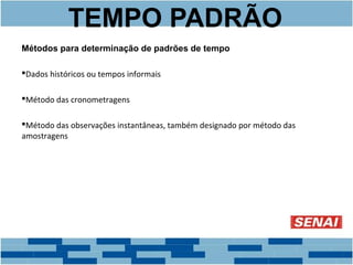 TEMPO PADRÃO 
Métodos para determinação de padrões de tempo 
Dados históricos ou tempos informais 
Método das cronometragens 
Método das observações instantâneas, também designado por método das 
amostragens 
 