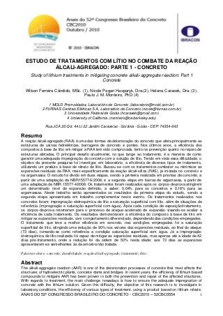 ANAIS DO 52º CONGRESSO BRASILEIRO DO CONCRETO - CBC2010 – 52CBC0554 1
ESTUDO DE TRATAMENTOS COM LÍTIO NO COMBATE DA REAÇÃO
ÁLCALI-AGREGADO: PARTE 1 - CONCRETO
Study of lithium treatments in mitigating concrete alkali-aggregate reaction: Part 1
Concrete
Wilson Ferreira Cândido, MSc. (1), Nicole Pagan Hasparyk, Dra.(2), Helena Carasek, Dra. (3),
Paulo J. M. Monteiro, PhD (4)
1 MOLD Premoldados, Laboratório de Concreto (laboratorio@mold.com.br)
2 FURNAS Centrais Elétricas S.A, Laboratório de Concreto (nicole@furnas.com.br)
3 Universidade Federal de Goiás (hcarasek@gmail.com)
4 University of California (monteiro@ce.berkeley.edu)
Rua JCA 20 Qd. 44 Lt 22 Jardim Caravelas - Goiânia - Goiás - CEP: 74354-643
Resumo
A reação álcali-agregado (RAA) é uma das formas de deterioração do concreto que afeta principalmente as
estruturas de usinas hidrelétricas, barragens de concreto e pontes. Nos últimos anos, a eficiência dos
compostos à base de lítio em mitigar a RAA tem sido comprovada, tanto na prevenção quanto no reparo de
estruturas afetadas. O principal desafio atualmente, no que tange ao tratamento, é a maneira de como
garantir uma adequada impregnação do concreto com a solução de lítio. Tendo em vista essa dificuldade, o
objetivo da presente pesquisa foi investigar, em laboratório, a eficiência de diversos tipos de tratamento,
utilizando um produto à base de nitrato de lítio. Buscou-se com os tratamentos combater ou minimizar as
expansões residuais da RAA, mais especificamente da reação álcali-sílica (RAS), já iniciada no concreto e
na argamassa. O estudo foi divido em duas etapas, sendo a primeira realizada em prismas de concreto, a
partir de uma adaptação da NBR15577-6/2008, e a segunda etapa em barras de argamassa, a partir de
uma adaptação da NBR 15577-4/2008. Os tratamentos foram realizados após os corpos-de-prova atingirem
um determinado nível de expansão definido, a saber: 0,04% para os concretos e 0,18% para as
argamassas. Neste trabalho serão apresentados os resultados da primeira etapa do estudo, sendo a
segunda etapa apresentada em trabalho complementar neste evento. Os tratamentos realizados nos
concretos foram: impregnação eletroquímica de lítio e saturação superficial com lítio, além de situações de
referência (impregnação e saturação superficial com água). Após cada condição de exposição/tratamento,
os corpos-de-prova retornaram para o processo de ataque acelerado de expansão visando-se avaliar a
eficiência de cada tratamento. Os resultados demonstraram a eficiência do composto à base de lítio em
mitigar as expansões residuais, com comportamento diferenciado, dependendo das condições empregadas.
O tratamento que teve a melhor eficiência em concreto, nas condições empregadas foi a saturação
superficial de lítio, atingindo uma redução de 90% nos valores das expansões residuais, ao final do ataque
(73 dias), tomando-se como referência a condição saturação superficial com água. Já a impregnação
eletroquímica de lítio realizada foi capaz de mitigar as expansões residuais, mas apenas até a idade de 42
dias pós-tratamento, onde a redução foi da ordem de 50% nesta idade; aos 73 dias as expansões
apresentaram-se semelhantes às da amostra não tratada.
Palavras-chave: concreto; durabilidade; reação álcali-agregado; tratamento; lítio.
Abstract
The alkali-aggregate reaction (AAR) is one of the deterioration processes of concrete that most affects the
structures of hydroelectric plants, concrete dams and bridges. In recent years, the efficiency of lithium based
compounds to mitigate AAR has been proven in both the prevention and repair of the affected structures.
With regards to treatment, the main challenge nowadays is how to ensure the adequate impregnation of
concrete with the lithium solution. Given this difficulty, the objective of this research is to investigate in
laboratory conditions, the efficiency of various types of treatment, using a product based on lithium nitrate.
 