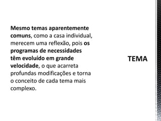 TEMAMesmo temas aparentemente comuns, como a casa individual, merecem uma reflexão, pois os programas de necessidades têm evoluído em grande velocidade, o que acarreta profundas modificações e torna o conceito de cada tema mais complexo.