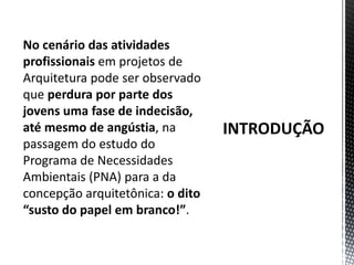 INTRODUÇÃONo cenário das atividades profissionais em projetos de Arquitetura pode ser observado que perdura por parte dos jovens uma fase de indecisão, até mesmo de angústia, na passagem do estudo do Programa de Necessidades Ambientais (PNA) para a da concepção arquitetônica: o dito “susto do papel em branco!”. 