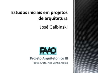 Estudos iniciais em projetos de arquiteturaJosé Galbinski Projeto Arquitetônico III Profa. Arqta. Ana Cunha Araújo 