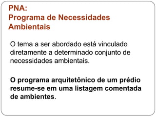 PNA:
Programa de Necessidades
Ambientais

O tema a ser abordado está vinculado
diretamente a determinado conjunto de
necessidades ambientais.

O programa arquitetônico de um prédio
resume-se em uma listagem comentada
de ambientes.
 