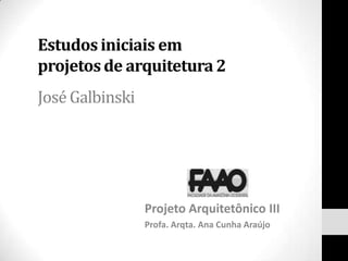 Estudos iniciais em projetos de arquitetura 2José Galbinski Projeto Arquitetônico III Profa. Arqta. Ana Cunha Araújo 