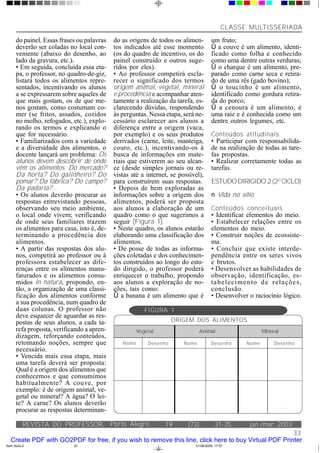 CLASSE MULTISSERIADA

      do painel. Essas frases ou palavras   do as origens de todos os alimen-        um fruto;
      deverão ser coladas no local con-     tos indicados até esse momento           Û a couve é um alimento, identi-
      veniente (abaixo do desenho, ao       (os do quadro de incentivo, os do        ficado como folha e conhecido
      lado da gravura, etc.).               painel construído e outros suge-         como uma dentre outras verduras;
      • Em seguida, concluída essa eta-     ridos por eles).                         Û o charque é um alimento, pre-
      pa, o professor, no quadro-de-giz,    • Ao professor competirá escla-          parado como carne seca e retira-
      listará todos os alimentos repre-     recer o significado dos termos           do de uma rês (gado bovino);
      sentados, incentivando os alunos      origem animal, vegetal, mineral          Û o toucinho é um alimento,
      a se expressarem sobre aqueles de     e procedência e acompanhar aten-         identificado como gordura retira-
      que mais gostam, os de que me-        tamente a realização da tarefa, es-      da do porco;
      nos gostam, como costumam co-         clarecendo dúvidas, respondendo          Û a cenoura é um alimento, é
      mer (se fritos, assados, cozidos      às perguntas. Nessa etapa, será ne-      uma raiz e é conhecida como um
      no molho, refogados, etc.), explo-    cessário esclarecer aos alunos a         dentre outros legumes, etc.
      rando os termos e explicando o        diferença entre a origem (vaca,
      que for necessário.                   por exemplo) e os seus produtos          Conteúdos atitudinais
      • Familiarizados com a variedade      derivados (carne, leite, manteiga,       • Participar com responsabilida-
      e a diversidade dos alimentos, o      couro, etc.), incentivando-os à          de na realização de todas as tare-
      docente lançará um problema: Os       busca de informações em mate-            fas propostas.
      alunos devem descobrir de onde        riais que estiverem ao seu alcan-        • Realizar corretamente todas as
      vêm os alimentos. Do mercado?         ce (desde simples jornais ou re-         tarefas.
      Da horta? Do galinheiro? Do           vistas até a internet, se possível),
      pomar? Da fábrica? Do campo?          para construírem suas respostas.         ESTUDO DIRIGIDO 2 (2O CICLO)
      Da padaria?...                        • Depois de bem exploradas as
      • Os alunos deverão procurar as       informações sobre a origem dos           n Vida no sítio
      respostas entrevistando pessoas,      alimentos, poderá ser proposta
      observando seu meio ambiente,         aos alunos a elaboração de um            Conteúdos conceituais
      o local onde vivem; verificando       quadro como o que sugerimos a            • Identificar elementos do meio.
      de onde seus familiares trazem        seguir (Figura 1).                       • Estabelecer relações entre os
      os alimentos para casa, isto é, de-   • Neste quadro, os alunos estarão        elementos do meio.
      terminando a procedência dos          elaborando uma classificação dos         • Construir noções de ecossiste-
      alimentos.                            alimentos.                               ma.
      • A partir das respostas dos alu-     • De posse de todas as informa-          • Concluir que existe interde-
      nos, competirá ao professor ou à      ções coletadas e dos conhecimen-         pendência entre os seres vivos
      professora estabelecer as dife-       tos construídos ao longo do estu-        e brutos.
      renças entre os alimentos manu-       do dirigido, o professor poderá          • Desenvolver as habilidades de
      faturados e os alimentos consu-       enriquecer o trabalho, propondo          observação, identificação, es-
      midos in natura, propondo, en-        aos alunos a exploração de no-           ta bel eci men to d e r ela çõe s,
      tão, a organização de uma classi-     ções, tais como:                         conclusão.
      ficação dos alimentos conforme        Û a banana é um alimento que é           • Desenvolver o raciocínio lógico.
      a sua procedência, num quadro de
      duas colunas. O professor não                      FIGURA 1
      deve esquecer de aguardar as res-
      postas de seus alunos, a cada ta-                              ORIGEM DOS ALIMENTOS
      refa proposta, verificando a apren-             Vegetal                  Animal                    Mineral
      dizagem, reforçando conteúdos,
      retomando noções, sempre que             Nome       Dese nho      Nome         Dese nho     Nome        Dese nho
      necessário.
      • Vencida mais essa etapa, mais
      uma tarefa deverá ser proposta:
      Qual é a origem dos alimentos que
      conhecemos e que consumimos
      habitualmente? A couve, por
      exemplo: é de origem animal, ve-
      getal ou mineral? A água? O lei-
      te? A carne? Os alunos deverão
                                                                                                                   ...
      procurar as respostas determinan-

           REVISTA DO PROFESSOR, Porto Alegre,                  19       (73):          31-35,     jan./mar. 2003
                                                                                                       33
   Create PDF with GO2PDF for free, if you wish to remove this line, click here to buy Virtual PDF Printer
Sem título-2                33                                              01/06/2006, 17:57
 