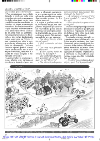 CLASSE MULTISSERIADA
      Conteúdos procedimentais             nutos e observar atentamen-        gem necessitam das plantas? Dos
      • Para desencadear esse estudo       te a cena (do ambiente natu-       animais? Do homem?
      dirigido, o professor pode optar     ral ou do painel) procurando           – A paisagem é natural? Foi
      entre duas alternativas, dependen-   fixar o maior número de de-        transformada? Por quem? Como?
      do da localização da escola e das    talhes possível.                   Em quê?
      possibilidades dos envolvidos no     • A seguir, o professor coloca-        – Que seres brutos aparecem na
      trabalho: ou propor a observação     rá, no quadro-de-giz, um con-      paisagem?
      minuciosa, detalhada do ambien-      junto de perguntas que deverão         Muitas outras perguntas poderão ser
      te que circunda o estabelecimen-     ser respondidas pelos alunos       colocadas no quadro-de-giz para que
      to de ensino (se estiver localiza-   dentro de um tempo previamen-      os alunos as respondam, por escrito,
      do em área rural) ou confeccio-      te determinado, de acordo com      em folhas de papel ofício ou de outro
      nar um painel com riqueza de de-     o ritmo do grupo. Tais pergun-     modo, a critério do docente.
      talhes, em partes destacáveis,       tas poderão ser, por exemplo:      • Terminado o tempo marcado, as
      como sugerimos na Figura 2,             – Que elementos são vistos      respostas serão recolhidas pelo pro-
      que represente um sítio, e apre-     na paisagem?                       fessor ou pela professora que, ime-
      sentá-lo aos alunos para a ativi-       – Que materiais existem         diatamente, proporá um jogo de faz-
      dade de observação. Qualquer         nela?                              de-conta de raciocínio, utilizando as
      uma das opções poderá consti-           – Que seres vivos aparecem      partes destacáveis do painel, incen-
      tuir-se em incentivo para a reali-   no ambiente?                       tivando os alunos a pensarem e a par-
      zação do trabalho, mas para a 2a        – Existe alguma fonte de        ticiparem ativamente, orientando-os
      tarefa do estudo dirigido o pai-     energia na paisagem?               a refletirem e a responderem, oral-
      nel será necessário.                    – Que elementos da paisa-       mente, a cada questão formulada.
      • A primeira tarefa a ser propos-    gem precisam de ar? De á-          Por exemplo:
      ta aos alunos será: permanecer       gua? De sol? De terra?                 – Se retirarmos o milharal da pai-
      em silêncio durante alguns mi-          – Que elementos da paisa-       sagem, quem ficará prejudicado?

                 FIGURA 2




           REVISTA DO PROFESSOR, Porto Alegre,                19      (73):         31-35,      jan./mar. 2003
    34
   Create PDF with GO2PDF for free, if you wish to remove this line, click here to buy Virtual PDF Printer
Sem título-2               34                                            01/06/2006, 17:57
 