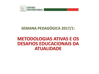 SEMANA PEDAGÓGICA 2017/1:
METODOLOGIAS ATIVAS E OS
DESAFIOS EDUCACIONAIS DA
ATUALIDADE
 