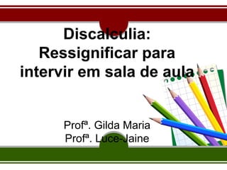 Discalculia:
Ressignificar para
intervir em sala de aula
Profª. Gilda Maria
Profª. Luce-Jaine

 