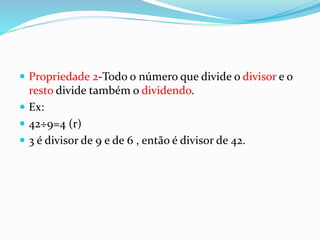  Propriedade 2-Todo o número que divide o divisor e o
resto divide também o dividendo.
 Ex:
 42÷9=4 (r)
 3 é divisor de 9 e de 6 , então é divisor de 42.
 