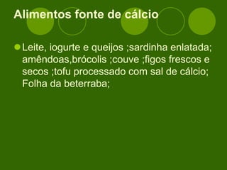 Alimentos fonte de cálcio
Leite, iogurte e queijos ;sardinha enlatada;
amêndoas,brócolis ;couve ;figos frescos e
secos ;tofu processado com sal de cálcio;
Folha da beterraba;
 