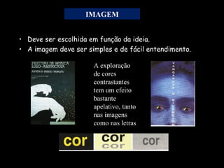 • Deve ser escolhida em função da ideia.
• A imagem deve ser simples e de fácil entendimento.
A exploração
de cores
contrastantes
tem um efeito
bastante
apelativo, tanto
nas imagens
como nas letras
IMAGEM
 