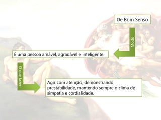 De Bom Senso




                                                       Modo
É uma pessoa amável, agradável e inteligente.
  O que fazer




                Agir com atenção, demonstrando
                prestabilidade, mantendo sempre o clima de
                simpatia e cordialidade.
 