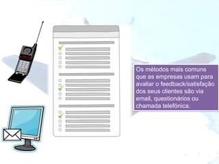 Os métodos mais comuns
que as empresas usam para
avaliar o feedback/satisfação
dos seus clientes são via
email, questionários ou
chamada telefónica.
 