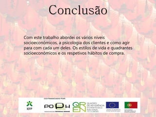 Conclusão

Com este trabalho abordei os vários níveis
socioeconómicos, a psicologia dos clientes e como agir
para com cada um deles. Os estilos de vida e quadrantes
socioeconómicos e os respetivos hábitos de compra.
 