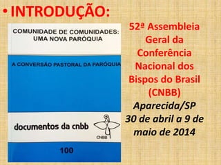 • INTRODUÇÃO: 
52ª Assembleia 
Geral da 
Conferência 
Nacional dos 
Bispos do Brasil 
(CNBB) 
Aparecida/SP 
30 de abril a 9 de 
maio de 2014 
 