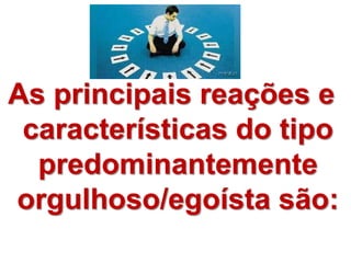 As principais reações e
características do tipo
predominantemente
orgulhoso/egoísta são:
 