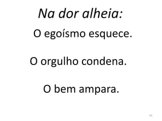 Na dor alheia:
60
O egoísmo esquece.
O orgulho condena.
O bem ampara.
 