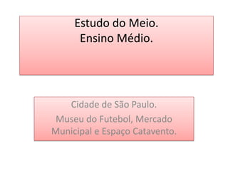 Estudo do Meio.Ensino Médio. Cidade de São Paulo. Museu do Futebol, Mercado Municipal e Espaço Catavento. 