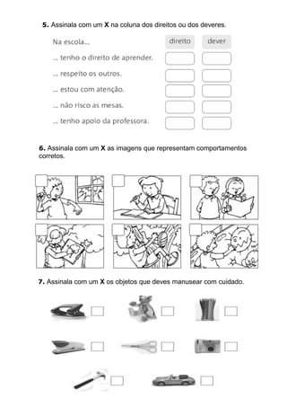 5. Assinala com um X na coluna dos direitos ou dos deveres.
6. Assinala com um X as imagens que representam comportamentos
corretos.
7. Assinala com um X os objetos que deves manusear com cuidado.
 