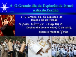 6-6- O Grande dia da Expiação deO Grande dia da Expiação de IsraelIsrael
o dia do Perdãoo dia do Perdão::
6-6- O Grande dia da Expiação deO Grande dia da Expiação de
Israel o dia do PerdãoIsrael o dia do Perdão::
OO Yom KippurYom Kippur ( Cap.16)( Cap.16). O. O
Décimo dia do ano Novo( 10 de tshri),Décimo dia do ano Novo( 10 de tshri),
no qualno qual ocorre o ritual doocorre o ritual do YomYom
KippurKippur
 