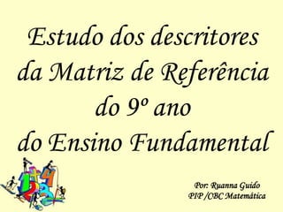 Estudo dos descritores
da Matriz de Referência
       do 9º ano
do Ensino Fundamental
                Por: Ruanna Guido
               PIP /CBC Matemática
 