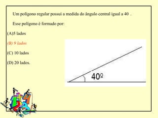 Um polígono regular possui a medida do ângulo central igual a 40 .

   Esse polígono é formado por:

(A)5 lados

(B) 9 lados

(C) 10 lados

(D) 20 lados.
 