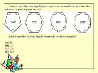 Cristina desenhou quatro polígonos regulares e anotou dentro deles o valor
da soma de seus ângulos internos.




   Qual é a medida de cada ângulo interno do hexágono regular?

(A) 60
(B) 108
(C) 120
(D) 135
 