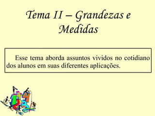 Tema II – Grandezas e
            Medidas

   Esse tema aborda assuntos vividos no cotidiano
dos alunos em suas diferentes aplicações.
 