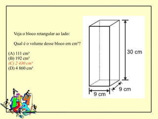 Veja o bloco retangular ao lado:

  Qual é o volume desse bloco em cm³?

(A) 111 cm³
(B) 192 cm³
(C) 2 430 cm³
(D) 4 860 cm³
 