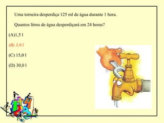 Uma torneira desperdiça 125 ml de água durante 1 hora.

   Quantos litros de água desperdiçará em 24 horas?

(A)1,5 l

(B) 3,0 l

(C) 15,0 l

(D) 30,0 l
 