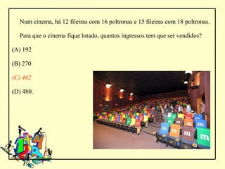 Num cinema, há 12 fileiras com 16 poltronas e 15 fileiras com 18 poltronas.

  Para que o cinema fique lotado, quantos ingressos tem que ser vendidos?

(A) 192

(B) 270

(C) 462

(D) 480.
 