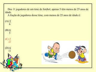 Dos 11 jogadores de um time de futebol, apenas 5 têm menos de 25 anos de
idade.
  A fração de jogadores desse time, com menos de 25 anos de idade é:

(A) 5
   6

(B) 6
    5

(C) 5
   11

(D) 6
   11
 