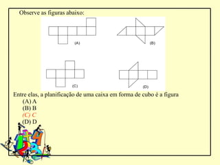 Observe as figuras abaixo:




Entre elas, a planificação de uma caixa em forma de cubo é a figura
   (A) A
   (B) B
   (C) C
   (D) D
 