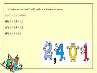 O número decimal 2,401 pode ser decomposto em:

(A) 2 + 0,4 + 0,001

(B) 2 + 0,4 + 0,01

(C) 2 + 0,4 + 0,1

(D) 2 + 4 + 0,1
 