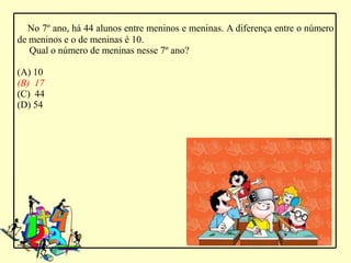 No 7º ano, há 44 alunos entre meninos e meninas. A diferença entre o número
de meninos e o de meninas é 10.
   Qual o número de meninas nesse 7º ano?

(A) 10
(B) 17
(C) 44
(D) 54
 