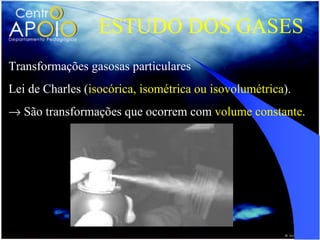ESTUDO DOS GASES
Transformações gasosas particulares
Lei de Charles (isocórica, isométrica ou isovolumétrica).
→ São transformações que ocorrem com volume constante.
 