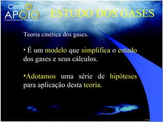 ESTUDO DOS GASES
Teoria cinética dos gases.

• É um modelo que simplifica o estudo
dos gases e seus cálculos.

•Adotamos uma série de hipóteses
para aplicação desta teoria.
 