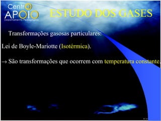 ESTUDO DOS GASES
  Transformações gasosas particulares:

Lei de Boyle-Mariotte (Isotérmica).

→ São transformações que ocorrem com temperatura constante.


                   PoVo = PV
 