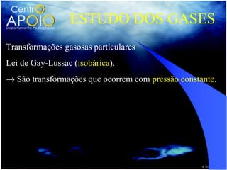 ESTUDO DOS GASES
Transformações gasosas particulares
Lei de Gay-Lussac (isobárica).
→ São transformações que ocorrem com pressão constante.


                  Vo V
                    =
                  To T
 